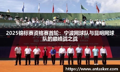2025锦标赛资格赛首轮：宁波网球队与昆明网球队的巅峰战之战