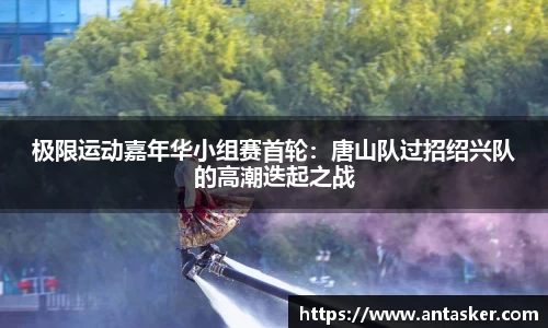 极限运动嘉年华小组赛首轮：唐山队过招绍兴队的高潮迭起之战
