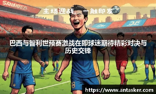 巴西与智利世预赛激战在即球迷期待精彩对决与历史交锋